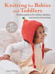 Title: Knitting for Babies and Toddlers: 35 projects to make: Timeless patterns for clothes, blankets, and nursery decorations, Author: Amy Philip