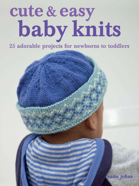 Cute & Easy Baby Knits: 25 adorable projects for newborns to toddlers
