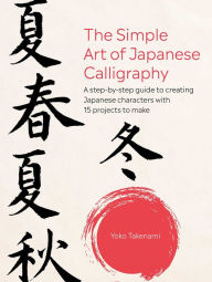 Title: The Simple Art of Japanese Calligraphy: A step-by-step guide to creating Japanese characters with 15 projects to make, Author: Yoko Takenami