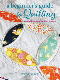 Title: A Beginner's Guide to Quilting: A complete step-by-step course, Author: Michael Caputo