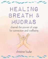 Title: Healing Breath and Mudras: Channel the power of yoga for connection and wellbeing, Author: Christine Burke