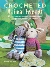 Title: Crocheted Animal Friends: 25 cute toys to crochet including bears, dogs, cats, rabbits, and more, Author: Emma Brown