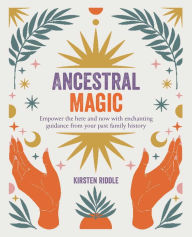 Title: Ancestral Magic: Empower the here and now with enchanting guidance from your past family history, Author: Kirsten Riddle