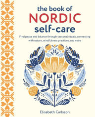 Title: The Book of Nordic Self-Care: Find peace and balance through seasonal rituals, connecting with nature, mindfulness practices, and more, Author: Elisabeth Carlsson