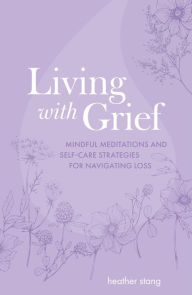 Title: Living with Grief: Mindful meditations and self-care strategies for navigating loss, Author: Heather Stang