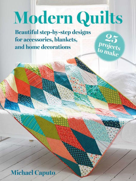 Modern Quilts: 25 projects to make: Beautiful step-by-step designs for accessories, blankets, and home decorations