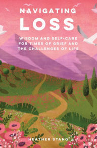 Title: Navigating Loss: Wisdom and self-care for times of grief and the challenges of life, Author: Heather Stang