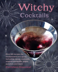 Title: Witchy Cocktails: Over 65 recipes for enchantment in a glass, including classic cocktails, magical mocktails, pagan punches, and more, Author: Cerridwen Greenleaf