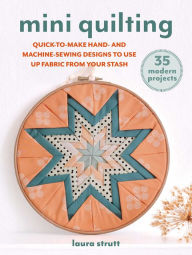 Title: Mini Quilting: 35 modern projects: Quick-to-make hand- and machine-sewing designs to use up fabric from your stash, Author: Laura Strutt