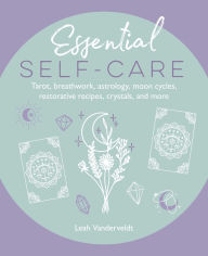 Essential Self-Care: Tarot, breathwork, astrology, moon cycles, restorative recipes, crystals, and more