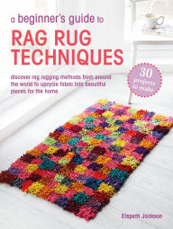 Title: A Beginner's Guide to Rag Rug Techniques: Discover rag-rugging methods from around the world to upcycle fabric into beautiful pieces for the home, Author: Elspeth Jackson