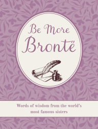 Title: Be More Brontë: Words of wisdom from the world's most famous sisters, Author: CICO Books