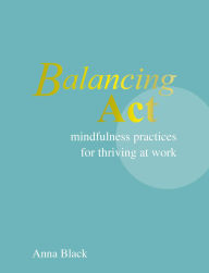 Title: Balancing Act: Mindfulness practices for thriving at work, Author: Anna Black
