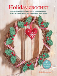 Title: Holiday Crochet: 35 patterns to make: Fabulous festive projects for wreaths, homewares, decorations, and more, Author: Kate Eastwood