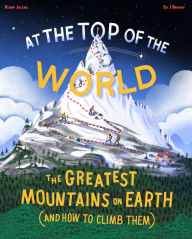 Title: At the Top of the World: The greatest mountains on Earth (and how to climb them), Author: Robin Jacobs