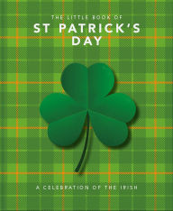 Title: The Little Book of St. Patrick's Day: A compendium of craic about Ireland's famous festival, Author: Welbeck Publishing Group Limited