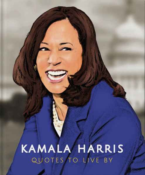 Kamala Harris: Quotes to Live By: A Life-Affirming Collection of More than 150 Quotes