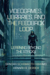 Title: Videogames, Libraries, and the Feedback Loop: Learning Beyond the Stacks, Author: Sandra Schamroth Abrams