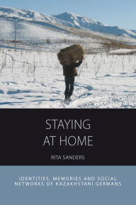 Title: Staying at Home: Identities, Memories and Social Networks of Kazakhstani Germans, Author: Rita Sanders