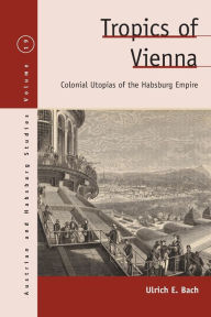 Title: Tropics of Vienna: Colonial Utopias of the Habsburg Empire, Author: Ulrich E. Bach