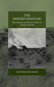 Title: The Herero Genocide: War, Emotion, and Extreme Violence in Colonial Namibia, Author: Matthias H ussler