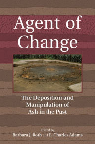 Title: Agent of Change: The Deposition and Manipulation of Ash in the Past, Author: Barbara Roth