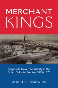 Title: Merchant Kings: Corporate Governmentality in the Dutch Colonial Empire, 1815-1870, Author: Albert Schrauwers