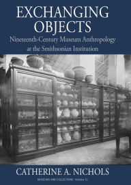 Title: Exchanging Objects: Nineteenth-Century Museum Anthropology at the Smithsonian Institution, Author: Catherine A. Nichols