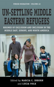 Title: Un-Settling Middle Eastern Refugees: Regimes of Exclusion and Inclusion in the Middle East, Europe, and North America, Author: Marcia C. Inhorn
