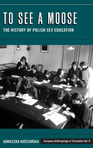 Title: To See a Moose: The History of Polish Sex Education, Author: Agnieszka Koscianska