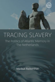 Title: Tracing Slavery: The Politics of Atlantic Memory in The Netherlands, Author: Markus Balkenhol