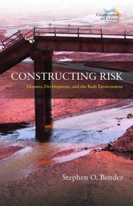 Title: Constructing Risk: Disaster, Development, and the Built Environment, Author: Stephen O. Bender