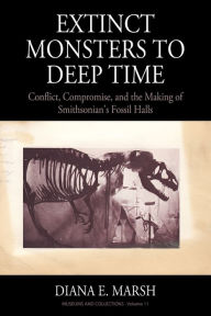 Title: Extinct Monsters to Deep Time: Conflict, Compromise, and the Making of Smithsonian's Fossil Halls, Author: Diana E. Marsh