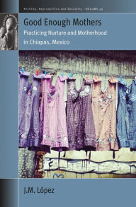 Title: Good Enough Mothers: Practicing Nurture and Motherhood in Chiapas, Mexico, Author: JM López