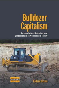 Title: Bulldozer Capitalism: Accumulation, Ruination, and Dispossession in Northeastern Turkey, Author: Erdem Evren