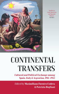 Title: Continental Transfers: Cultural and Political Exchange among Spain, Italy and Argentina, 1914-1945, Author: Maximiliano Fuentes Codera