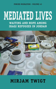 Title: Mediated Lives: Waiting and Hope among Iraqi Refugees in Jordan, Author: Mirjam Twigt