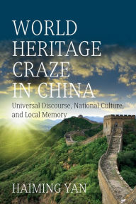 Title: World Heritage Craze in China: Universal Discourse, National Culture, and Local Memory, Author: Haiming Yan