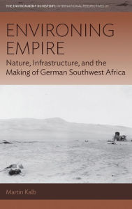 Title: Environing Empire: Nature, Infrastructure and the Making of German Southwest Africa, Author: Martin Kalb