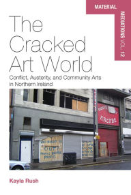 Title: The Cracked Art World: Conflict, Austerity, and Community Arts in Northern Ireland, Author: Kayla Rush