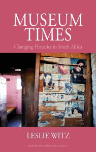 Title: Museum Times: Changing Histories in South Africa, Author: Leslie Witz