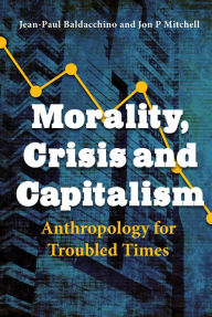 Title: Morality, Crisis and Capitalism: Anthropology for Troubled Times, Author: Jean-Paul Baldacchino