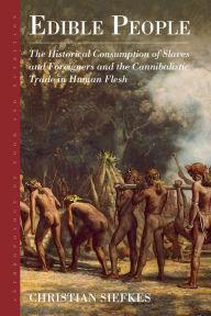 Title: Edible People: The Historical Consumption of Slaves and Foreigners and the Cannibalistic Trade in Human Flesh, Author: Christian Siefkes