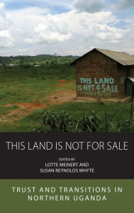 Title: This Land Is Not For Sale: Trust and Transitions in Northern Uganda, Author: Lotte Meinert