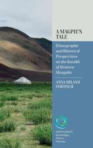Title: A Magpie's Tale: Ethnographic and Historical Perspectives on the Kazakh of Western Mongolia, Author: Anna Odland Portisch