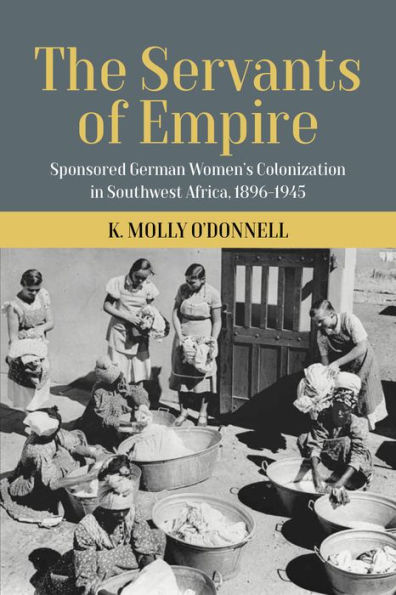 The Servants of Empire: Sponsored German Women's Colonization in Southwest Africa, 1896-1945