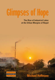 Title: Glimpses of Hope: The Rise of Industrial Labor at the Urban Margins of Nepal, Author: Michael  Hoffmann