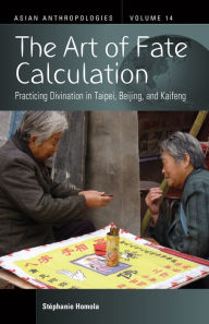 Title: The Art of Fate Calculation: Practicing Divination in Taipei, Beijing, and Kaifeng, Author: St phanie Homola