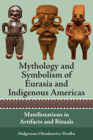 Title: Mythology and Symbolism of Eurasia and Indigenous Americas: Manifestations in Artifacts and Rituals, Author: Malgorzata Oleszkiewicz-Peralba