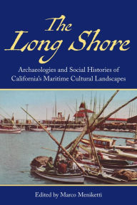 Title: The Long Shore: Archaeologies and Social Histories of Californias Maritime Cultural Landscapes, Author: Marco Meniketti